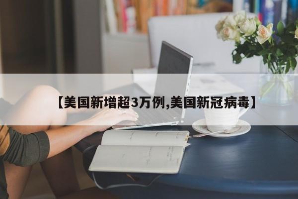 【美国新增超3万例,美国新冠病毒】