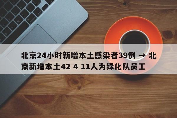 北京24小时新增本土感染者39例 → 北京新增本土42 4 11人为绿化队员工