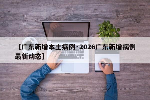 【广东新增本土病例·2026广东新增病例最新动态】