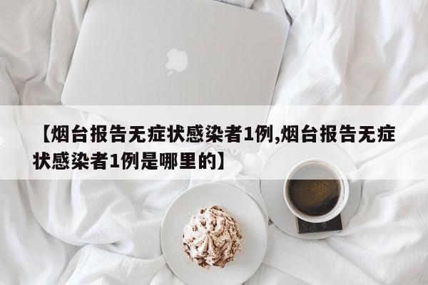 【烟台报告无症状感染者1例,烟台报告无症状感染者1例是哪里的】