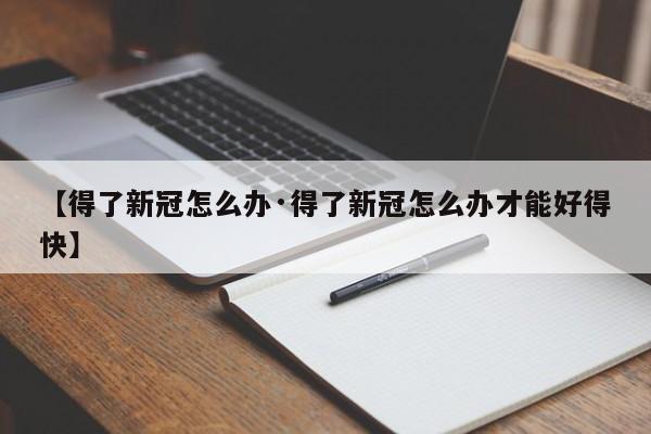 【得了新冠怎么办·得了新冠怎么办才能好得快】