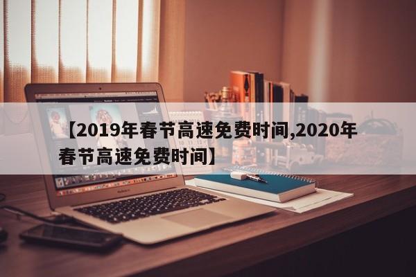 【2019年春节高速免费时间,2020年春节高速免费时间】