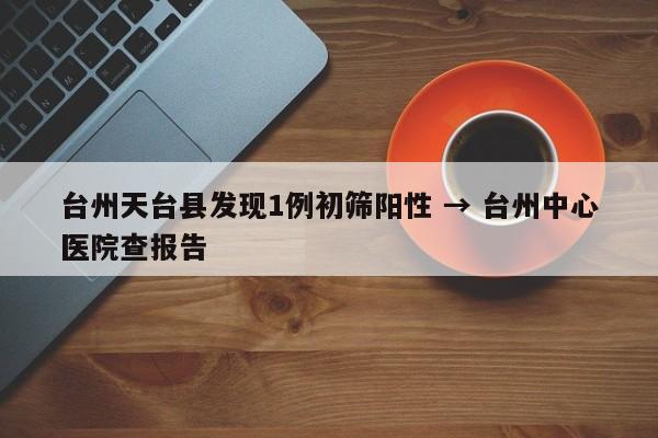 台州天台县发现1例初筛阳性 → 台州中心医院查报告