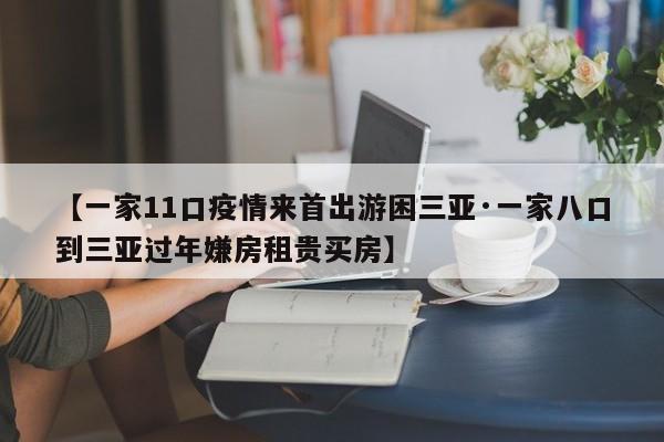 【一家11口疫情来首出游困三亚·一家八口到三亚过年嫌房租贵买房】