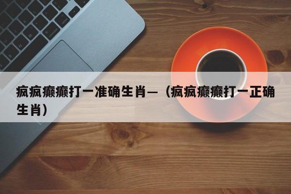 疯疯癫癫打一准确生肖—（疯疯癫癫打一正确生肖）