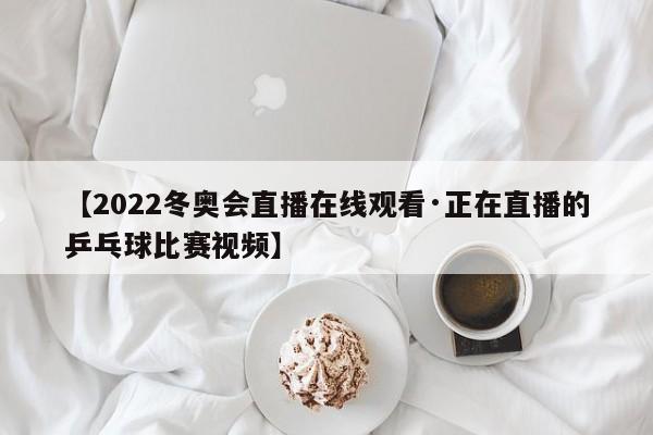 【2022冬奥会直播在线观看·正在直播的乒乓球比赛视频】