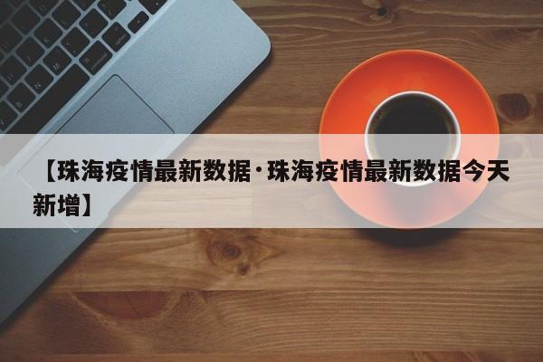 【珠海疫情最新数据·珠海疫情最新数据今天新增】