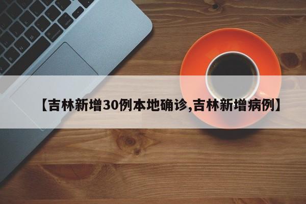 【吉林新增30例本地确诊,吉林新增病例】