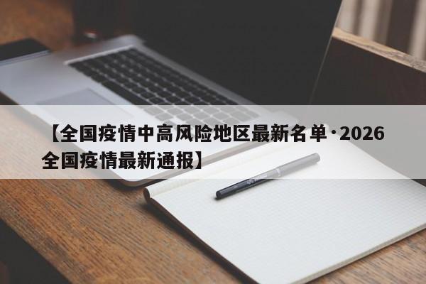【全国疫情中高风险地区最新名单·2026全国疫情最新通报】