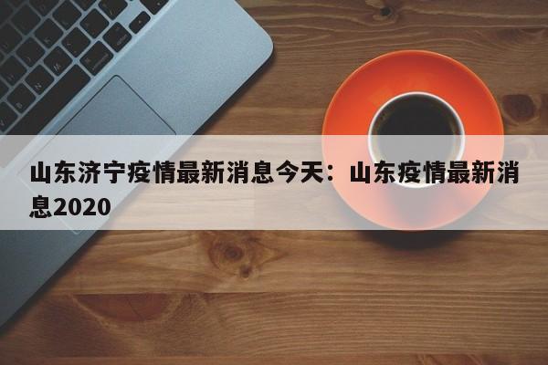山东济宁疫情最新消息今天：山东疫情最新消息2020