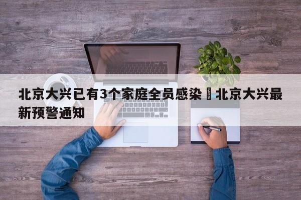 北京大兴已有3个家庭全员感染›北京大兴最新预警通知