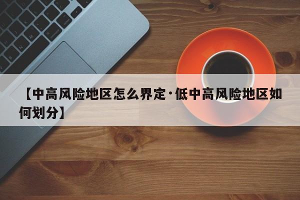 【中高风险地区怎么界定·低中高风险地区如何划分】
