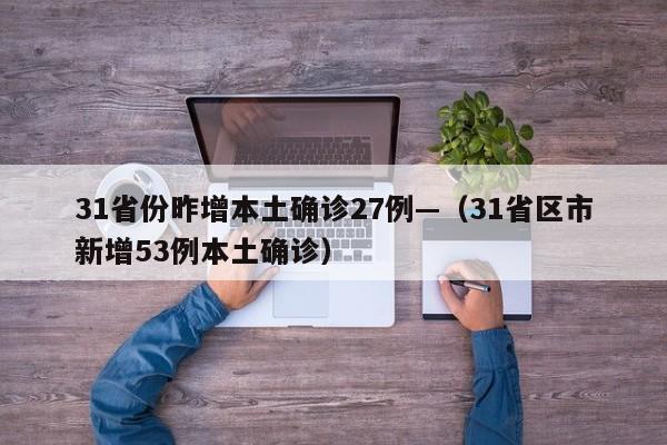 31省份昨增本土确诊27例—（31省区市新增53例本土确诊）