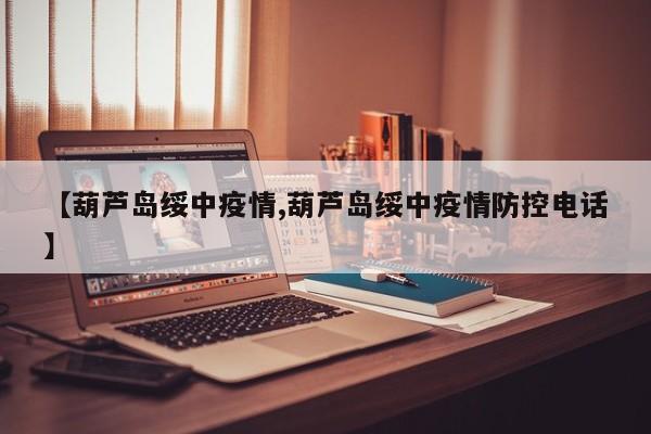 【葫芦岛绥中疫情,葫芦岛绥中疫情防控电话】