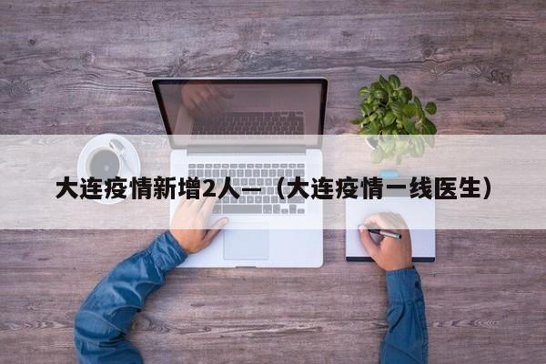 大连疫情新增2人—（大连疫情一线医生）