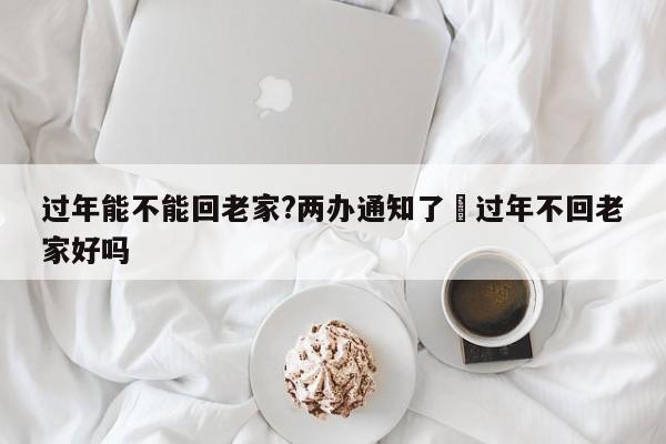 过年能不能回老家?两办通知了›过年不回老家好吗