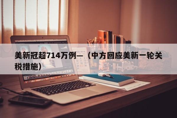 美新冠超714万例—（中方回应美新一轮关税措施）