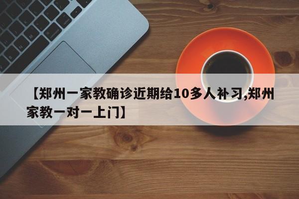 【郑州一家教确诊近期给10多人补习,郑州家教一对一上门】