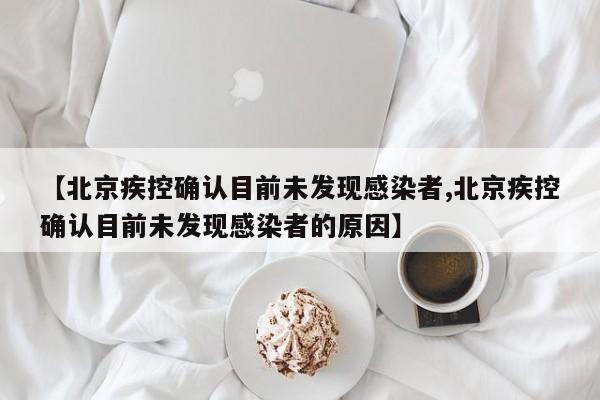 【北京疾控确认目前未发现感染者,北京疾控确认目前未发现感染者的原因】