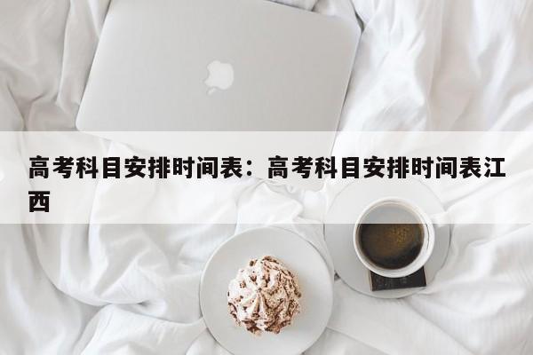 高考科目安排时间表：高考科目安排时间表江西
