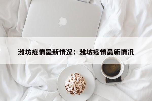 潍坊疫情最新情况：潍坊疫情最新情况
