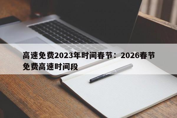 高速免费2023年时间春节：2026春节免费高速时间段