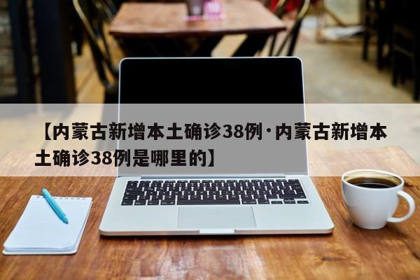 【内蒙古新增本土确诊38例·内蒙古新增本土确诊38例是哪里的】
