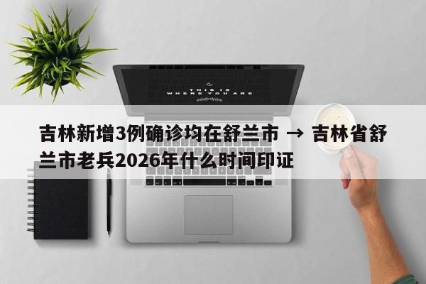 吉林新增3例确诊均在舒兰市 → 吉林省舒兰市老兵2026年什么时间印证