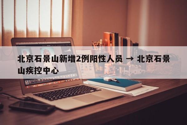 北京石景山新增2例阳性人员 → 北京石景山疾控中心