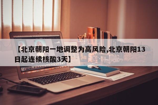 【北京朝阳一地调整为高风险,北京朝阳13日起连续核酸3天】