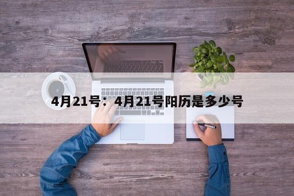 4月21号：4月21号阳历是多少号