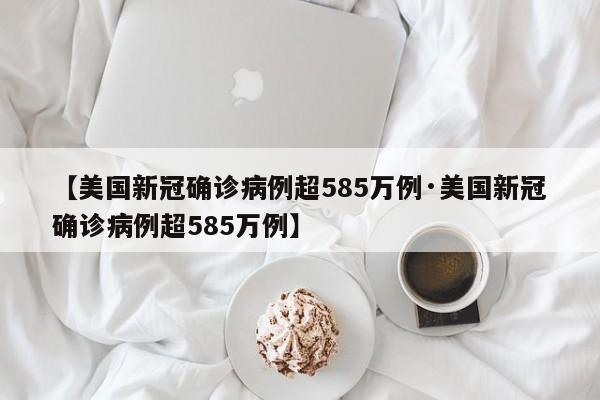 【美国新冠确诊病例超585万例·美国新冠确诊病例超585万例】