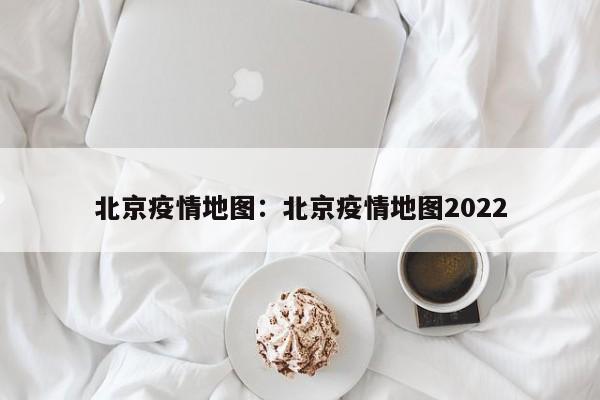 北京疫情地图：北京疫情地图2022