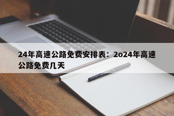 24年高速公路免费安排表：2o24年高速公路免费几天