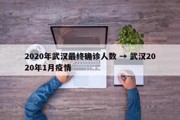 2020年武汉最终确诊人数 → 武汉2020年1月疫情