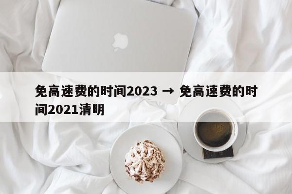 免高速费的时间2023 → 免高速费的时间2021清明