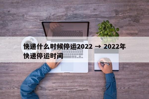 快递什么时候停运2022 → 2022年快递停运时间