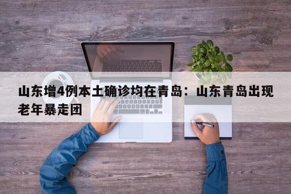 山东增4例本土确诊均在青岛：山东青岛出现老年暴走团