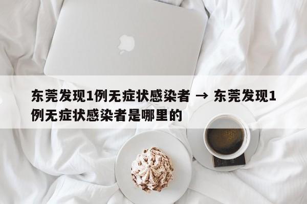 东莞发现1例无症状感染者 → 东莞发现1例无症状感染者是哪里的