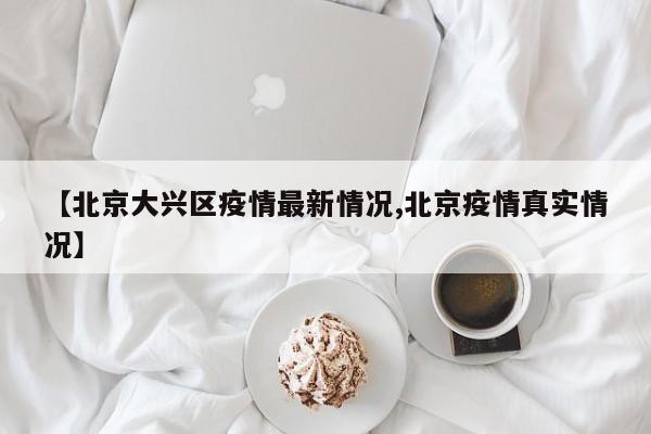 【北京大兴区疫情最新情况,北京疫情真实情况】