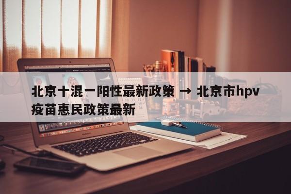北京十混一阳性最新政策 → 北京市hpv疫苗惠民政策最新
