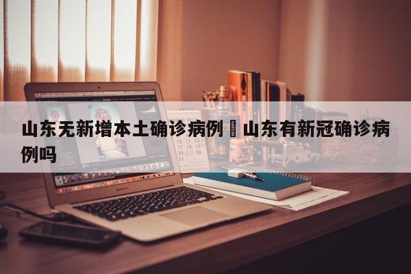 山东无新增本土确诊病例›山东有新冠确诊病例吗
