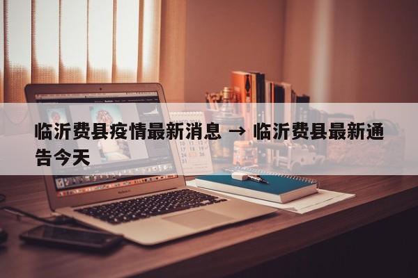 临沂费县疫情最新消息 → 临沂费县最新通告今天