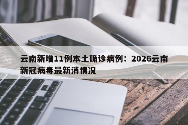 云南新增11例本土确诊病例：2026云南新冠病毒最新消情况