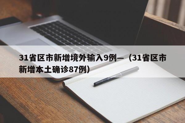31省区市新增境外输入9例—（31省区市新增本土确诊87例）