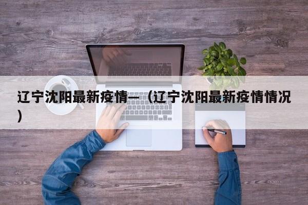 辽宁沈阳最新疫情—（辽宁沈阳最新疫情情况）
