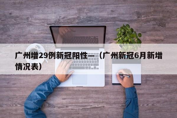 广州增29例新冠阳性—（广州新冠6月新增情况表）