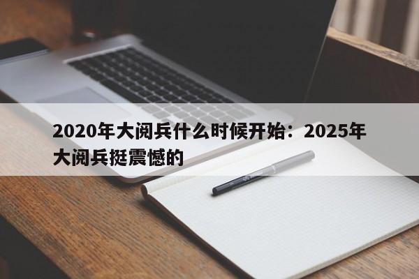 2020年大阅兵什么时候开始：2025年大阅兵挺震憾的