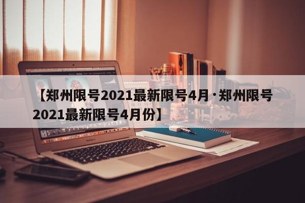 【郑州限号2021最新限号4月·郑州限号2021最新限号4月份】