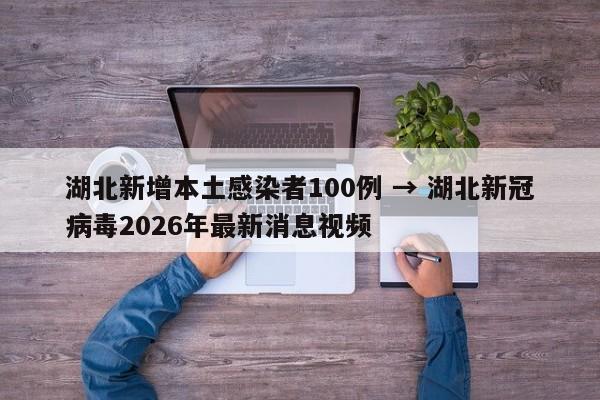 湖北新增本土感染者100例 → 湖北新冠病毒2026年最新消息视频